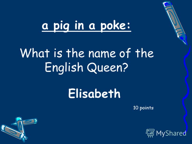 a pig in a poke: What is the name of the English Queen? 10 points Elisabeth