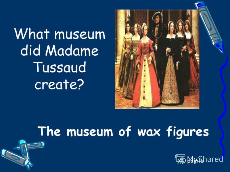 What museum did Madame Tussaud create? 40 points The museum of wax figures