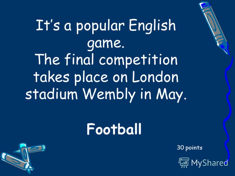 Its a popular English game. The final competition takes place on London stadium Wembly in May. 30 points Football
