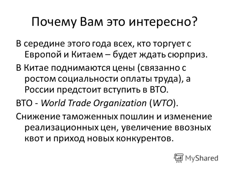 Почему Вам это интересно? В середине этого года всех, кто торгует с Европой и Китаем – будет ждать сюрприз. В Китае поднимаются цены (связанно с ростом социальности оплаты труда), а России предстоит вступить в ВТО. ВТО - World Trade Organization (WTO