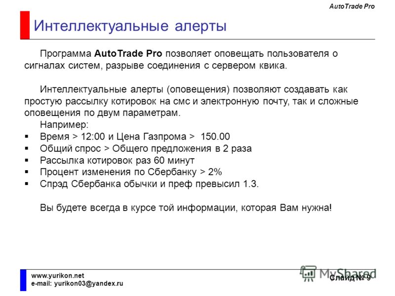 AutoTrade Pro Слайд 9 www.yurikon.net e-mail: yurikon03@yandex.ru Интеллектуальные алерты Программа AutoTrade Pro позволяет оповещать пользователя о сигналах систем, разрыве соединения с сервером квика. Интеллектуальные алерты (оповещения) позволяют 