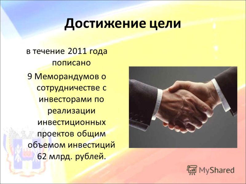 Достижение цели в течение 2011 года пописано 9 Меморандумов о сотрудничестве с инвесторами по реализации инвестиционных проектов общим объемом инвестиций 62 млрд. рублей.