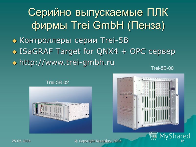 25.05.2006 © Copyright Nautsilus, 2006 16 Серийно выпускаемые ПЛК фирмы Trei GmbH (Пенза) Контроллеры серии Trei-5B Контроллеры серии Trei-5B ISaGRAF Target for QNX4 + OPC сервер ISaGRAF Target for QNX4 + OPC сервер http://www.trei-gmbh.ru http://www
