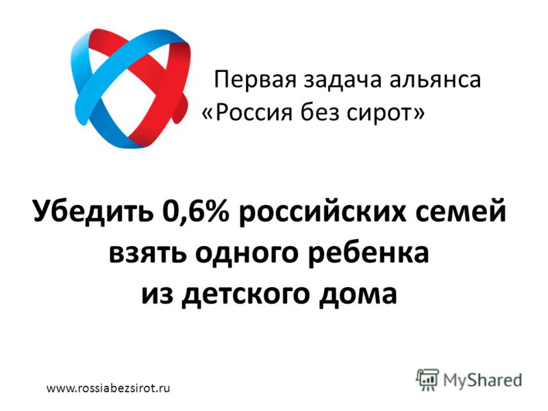 Первая задача альянса «Россия без сирот» Убедить 0,6% российских семей взять одного ребенка из детского дома www.rossiabezsirot.ru