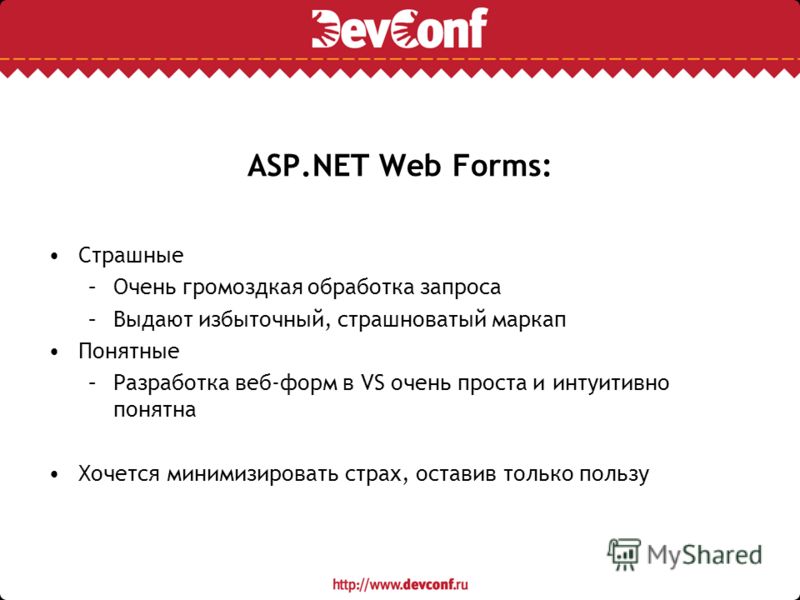 ASP.NET Web Forms: Страшные –Очень громоздкая обработка запроса –Выдают избыточный, страшноватый маркап Понятные –Разработка веб-форм в VS очень проста и интуитивно понятна Хочется минимизировать страх, оставив только пользу