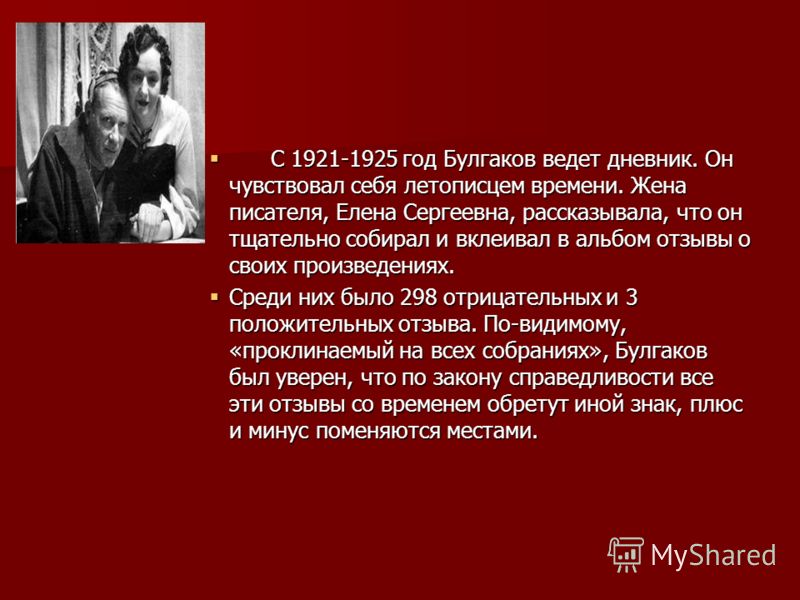 С 1921-1925 год Булгаков ведет дневник. Он чувствовал себя летописцем времени. Жена писателя, Елена Сергеевна, рассказывала, что он тщательно собирал и вклеивал в альбом отзывы о своих произведениях. С 1921-1925 год Булгаков ведет дневник. Он чувство