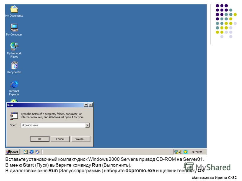 Максимова Ирина С-82 Вставьте установочный компакт-диск Windows 2000 Server в привод CD-ROM на Server01. В меню Start (Пуск) выберите команду Run (Выполнить). В диалоговом окне Run (Запуск программы) наберите dcpromo.exe и щелкните кнопку ОК.
