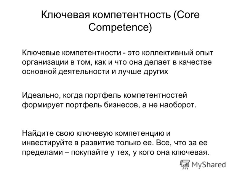Ключевая компетентность (Core Competence) Ключевые компетентности - это коллективный опыт организации в том, как и что она делает в качестве основной деятельности и лучше других Идеально, когда портфель компетентностей формирует портфель бизнесов, а 
