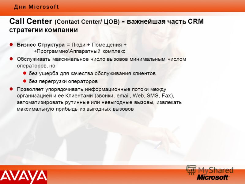 Call Center (Contact Center/ ЦОВ) - важнейшая часть CRM стратегии компании Бизнес Структура = Люди + Помещения + +Программно\Аппаратный комплекс Обслуживать максимальное число вызовов минимальным числом операторов, но без ущерба для качества обслужив