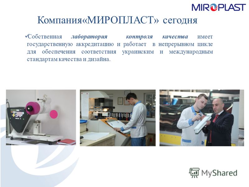 Компания«МИРОПЛАСТ» сегодня Собственная лаборатория контроля качества имеет государственную аккредитацию и работает в непрерывном цикле для обеспечения соответствия украинским и международным стандартам качества и дизайна.