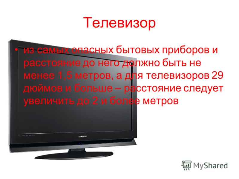 Телевизор из самых опасных бытовых приборов и расстояние до него должно быть не менее 1,5 метров, а для телевизоров 29 дюймов и больше – расстояние следует увеличить до 2 и более метров