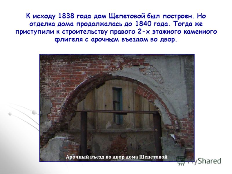 . Арочный въезд во двор дома Щепетовой К исходу 1838 года дом Щепетовой был построен. Но отделка дома продолжалась до 1840 года. Тогда же приступили к строительству правого 2-х этажного каменного флигеля с арочным въездом во двор.