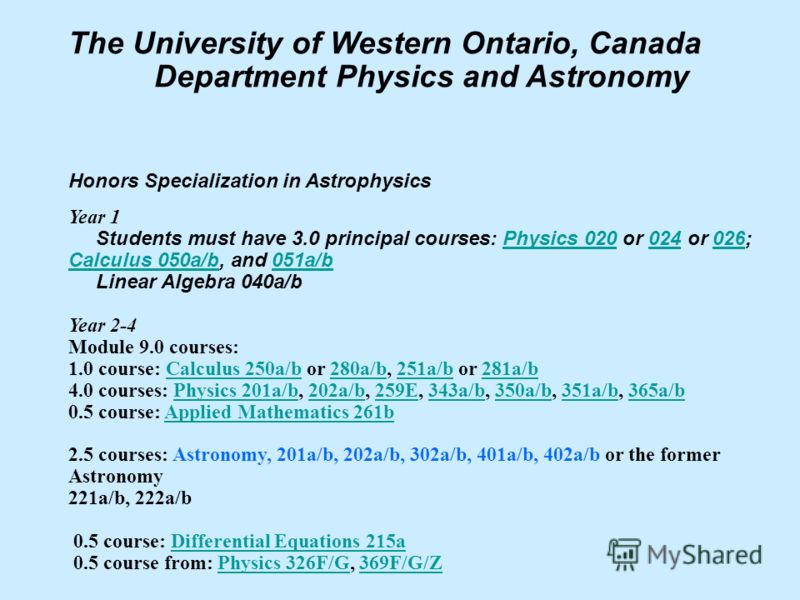 The University of Western Ontario, Canada Department Physics and Astronomy Honors Specialization in Astrophysics Year 1 Students must have 3.0 principal courses: Physics 020 or 024 or 026; Calculus 050a/b, and 051a/bPhysics 020024026 Calculus 050a/b0
