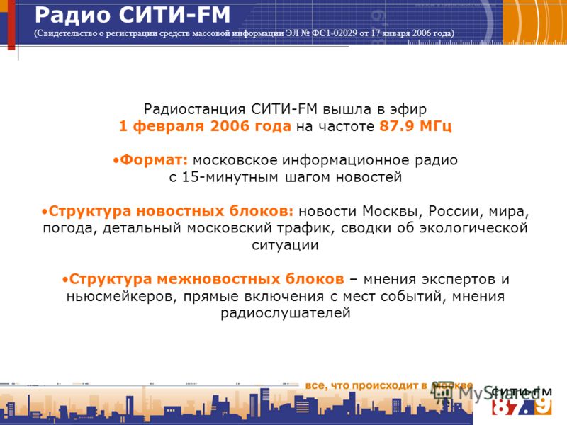 Радио СИТИ-FM (Свидетельство о регистрации средств массовой информации ЭЛ ФС1-02029 от 17 января 2006 года) Радиостанция СИТИ-FM вышла в эфир 1 февраля 2006 года на частоте 87.9 МГц Формат: московское информационное радио с 15-минутным шагом новостей
