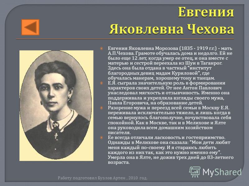 Евгения Яковлевна Морозова (1835 - 1919 г. г.) - мать А. П. Чехова. Грамоте обучалась дома и недолго. Ей не было еще 12 лет, когда умер ее отец, и она вместе с матерью и сестрой переехала из Шуи в Таганрог. Здесь она была отдана в частный 