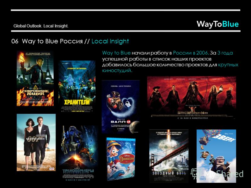 Global Outlook. Local Insight. Way to Blue начали работу в России в 2006. За 3 года успешной работы в список наших проектов добавилось большое количество проектов для крупных киностудий. 06 Way to Blue Россия // Local Insight
