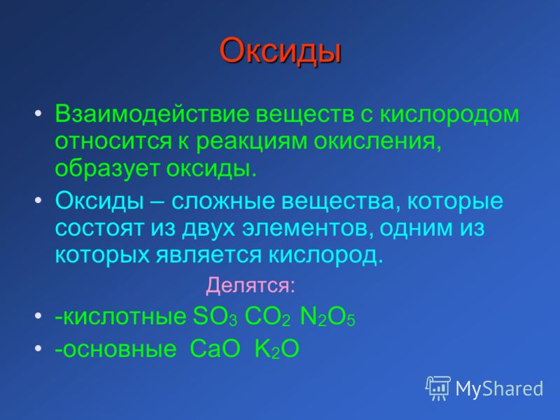 Оксиды Взаимодействие веществ с кислородом относится к реакциям окисления, образует оксиды. Оксиды – сложные вещества, которые состоят из двух элементов, одним из которых является кислород. Делятся: -кислотные SO 3 CO 2 N 2 O 5 -основные CaO K 2 O