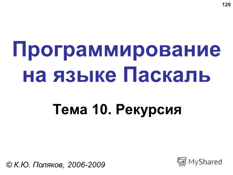 129 Программирование на языке Паскаль Тема 10. Рекурсия © К.Ю. Поляков, 2006-2009