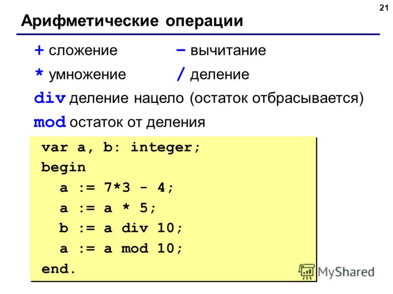 21 Арифметические операции + сложение – вычитание * умножение / деление div деление нацело (остаток отбрасывается) mod остаток от деления var a, b: integer; begin a := 7*3 - 4; { 17 } a := a * 5; { 85 } b := a div 10; { 8 } a := a mod 10; { 5 } end. 