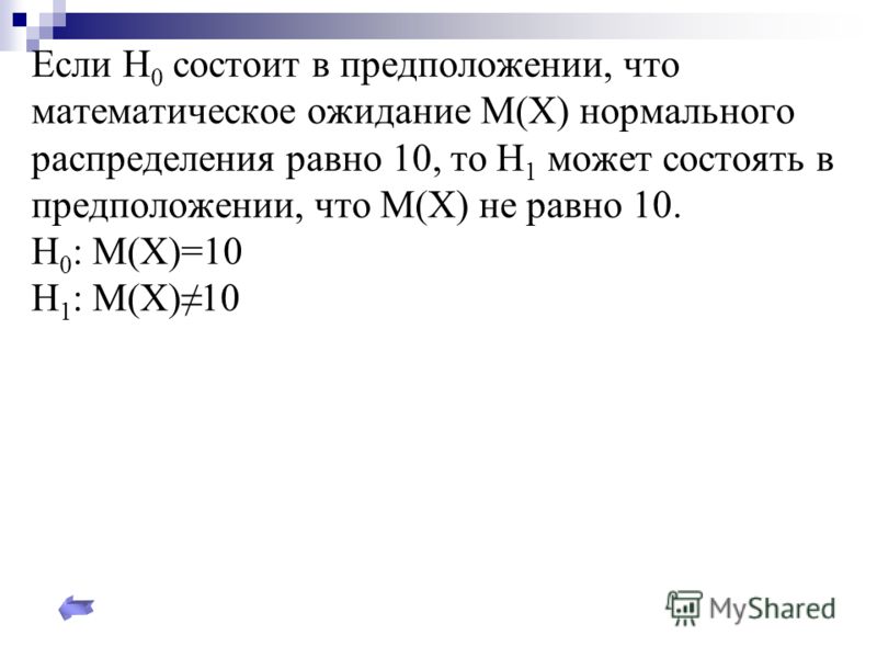 Если Н 0 состоит в предположении, что математическое ожидание М(Х) нормального распределения равно 10, то Н 1 может состоять в предположении, что М(Х) не равно 10. Н 0 : М(Х)=10 Н 1 : М(Х)10