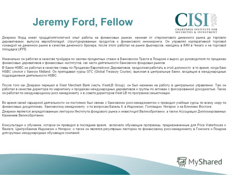 Jeremy Ford, Fellow Джереми Форд имеет тридцатипятилетний опыт работы на финансовых рынках, начиная от стерлингового денежного рынка до торговли деривативами, выпуска еврооблигаций, структурированных продуктов и финансового инжиниринга. Он управлял к