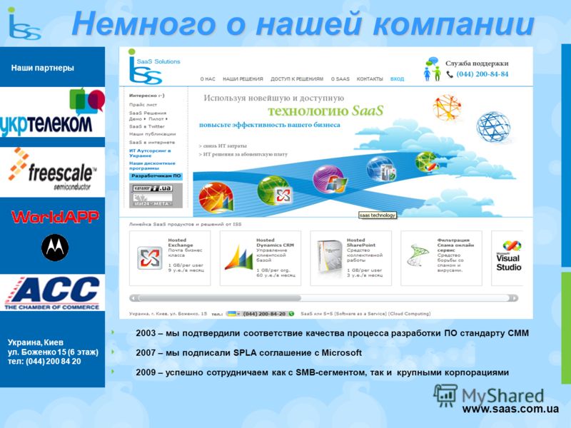 Украина, Киев ул. Боженко 15 (6 этаж) тел: (044) 200 84 20 www.saas.com.ua 2003 – мы подтвердили соответствие качества процесса разработки ПО стандарту CММ 2007 – мы подписали SPLA соглашение с Microsoft 2009 – успешно сотрудничаем как с SMB-сегменто