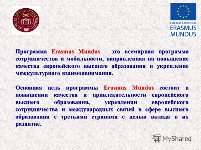 2 Программа Erasmus Mundus – это всемирная программа сотрудничества и мобильности, направленная на повышение качества европейского высшего образования и укрепление межкультурного взаимопонимания. Основная цель программы Erasmus Mundus состоит в повыш