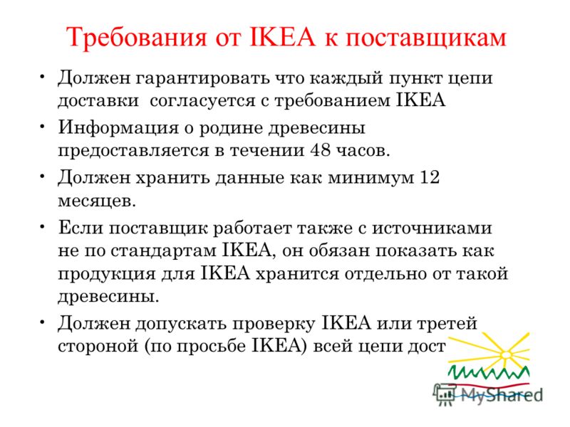 Требования от IKEA к поставщикам Должен гарантировать что каждый пункт цепи доставки согласуется с требованием IKEA Информация о родине древесины предоставляется в течении 48 часов. Должен хранить данные как минимум 12 месяцев. Если поставщик работае