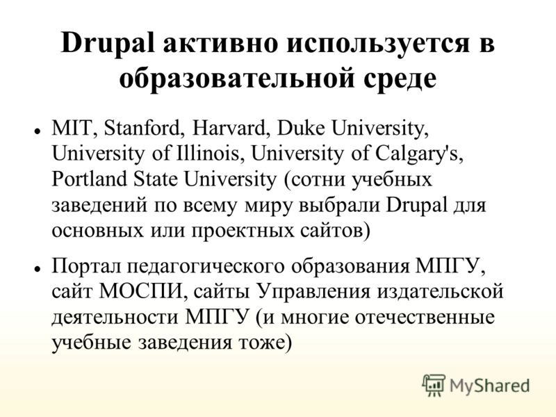 Drupal активно используется в образовательной среде MIT, Stanford, Harvard, Duke University, University of Illinois, University of Calgary's, Portland State University (сотни учебных заведений по всему миру выбрали Drupal для основных или проектных с