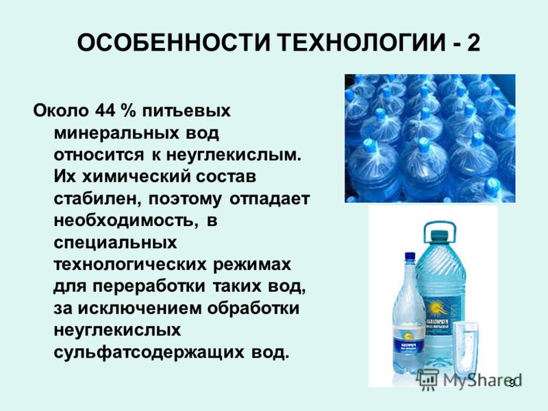 9 ОСОБЕННОСТИ ТЕХНОЛОГИИ - 2 Около 44 % питьевых минеральных вод относится к неуглекислым. Их химический состав стабилен, поэтому отпадает необходимость, в специальных технологических режимах для переработки таких вод, за исключением обработки неугле
