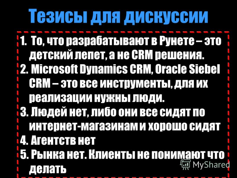 Тезисы для дискуссии 1. То, что разрабатывают в Рунете – это детский лепет, а не CRM решения. 2. Microsoft Dynamics CRM, Oracle Siebel CRM – это все инструменты, для их реализации нужны люди. 3. Людей нет, либо они все сидят по интернет-магазинам и х