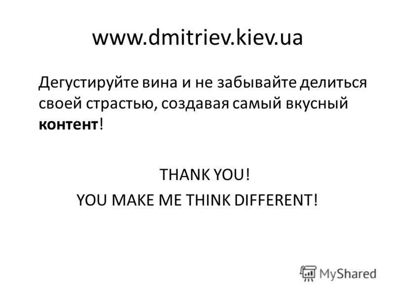www.dmitriev.kiev.ua Дегустируйте вина и не забывайте делиться своей страстью, создавая самый вкусный контент! THANK YOU! YOU MAKE ME THINK DIFFERENT!