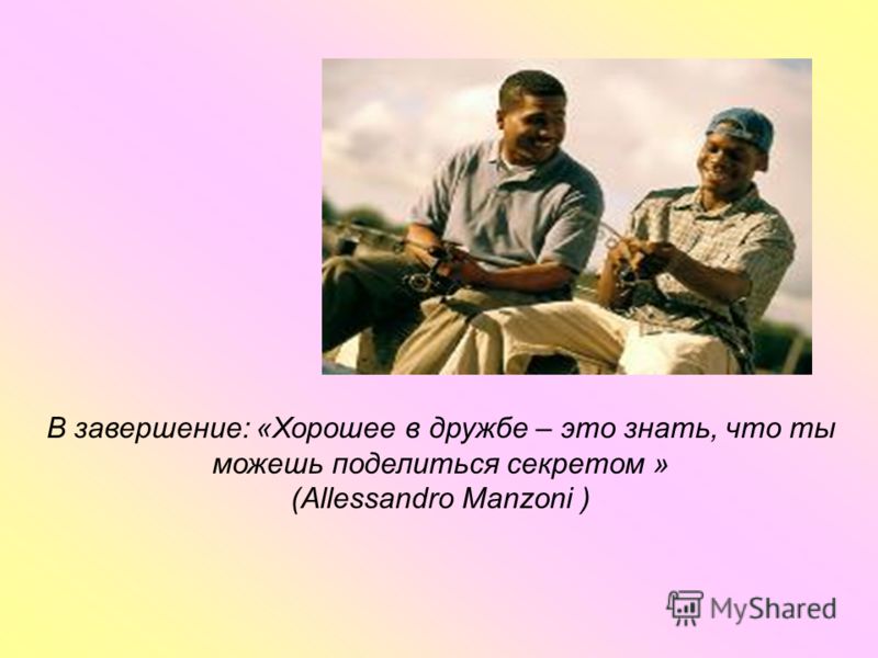 В завершение: «Хорошее в дружбе – это знать, что ты можешь поделиться секретом » (Allessandro Manzoni )