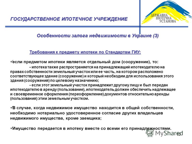 10 Особенности залога недвижимости в Украине (3) ГОСУДАРСТВЕННОЕ ИПОТЕЧНОЕ УЧРЕЖДЕНИЕ Требования к предмету ипотеки по Стандартам ГИУ: если предметом ипотеки является отдельный дом (сооружение), то: - ипотека также распространяется на принадлежащий и