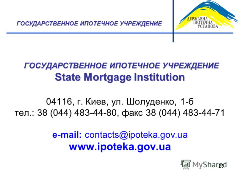23 ГОСУДАРСТВЕННОЕ ИПОТЕЧНОЕ УЧРЕЖДЕНИЕ State Mortgage Institution ГОСУДАРСТВЕННОЕ ИПОТЕЧНОЕ УЧРЕЖДЕНИЕ State Mortgage Institution 04116, г. Киев, ул. Шолуденко, 1-б тел.: 38 (044) 483-44-80, факс 38 (044) 483-44-71 e-mail: contacts@ipoteka.gov.ua ww