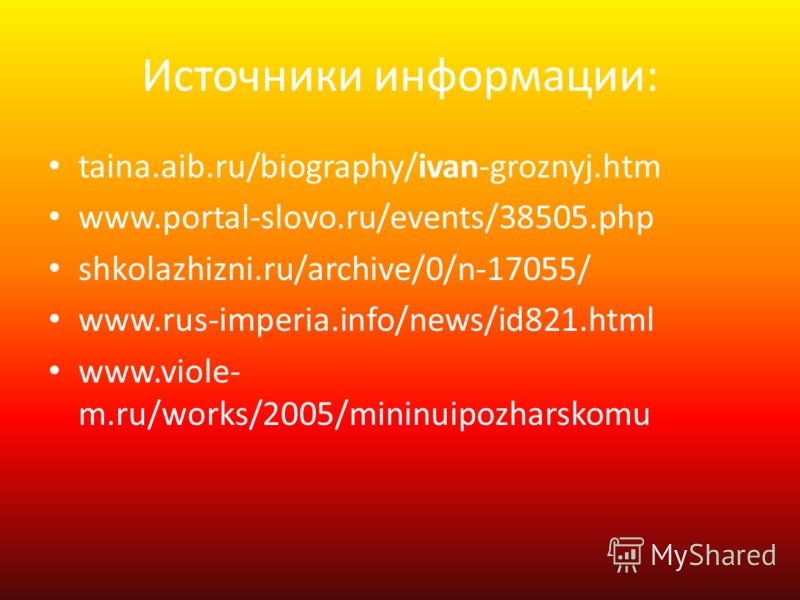 Источники информации: taina.aib.ru/biography/ivan-groznyj.htm www.portal-slovo.ru/events/38505.php shkolazhizni.ru/archive/0/n-17055/ www.rus-imperia.info/news/id821.html www.viole- m.ru/works/2005/mininuipozharskomu