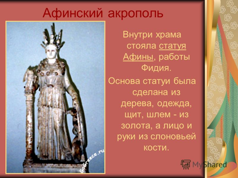 Афинский акрополь Внутри храма стояла статуя Афины, работы Фидия. Основа статуи была сделана из дерева, одежда, щит, шлем - из золота, а лицо и руки из слоновьей кости.