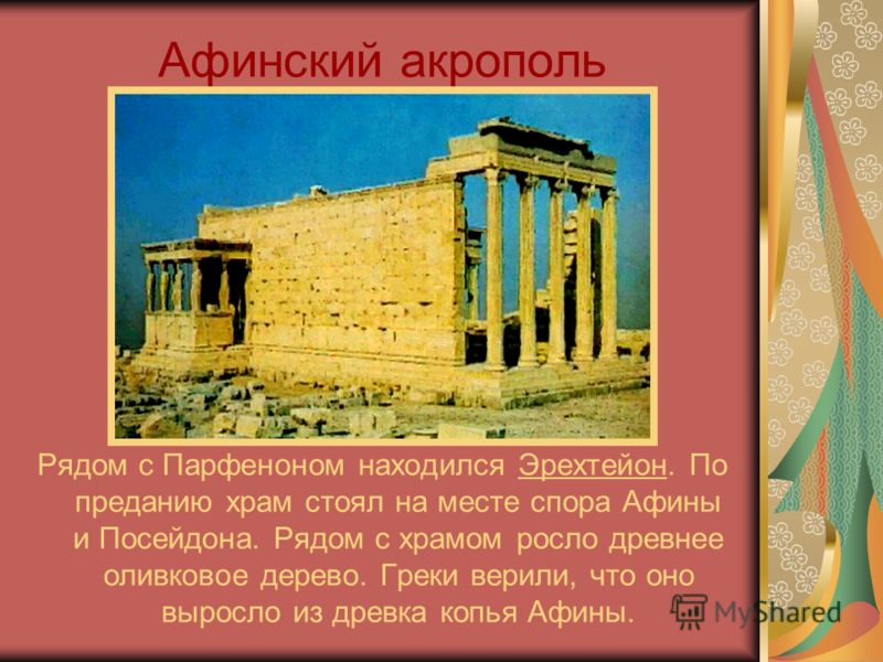 Афинский акрополь Рядом с Парфеноном находился Эрехтейон. По преданию храм стоял на месте спора Афины и Посейдона. Рядом с храмом росло древнее оливковое дерево. Греки верили, что оно выросло из древка копья Афины.