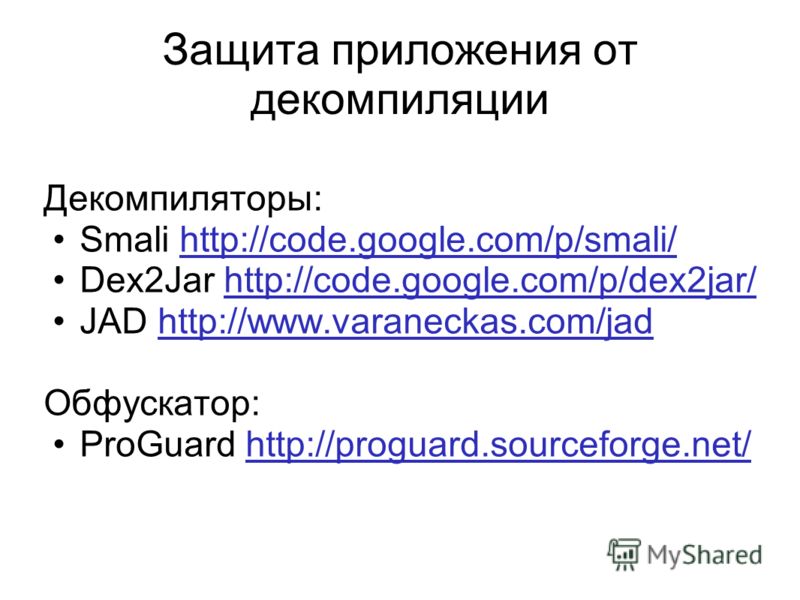 Защита приложения от декомпиляции Декомпиляторы: Smali http://code.google.com/p/smali/ Dex2Jar http://code.google.com/p/dex2jar/ JAD http://www.varaneckas.com/jad Обфускатор: ProGuard http://proguard.sourceforge.net/