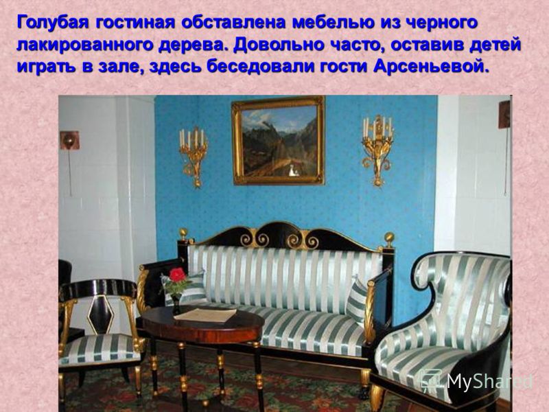 Голубая гостиная обставлена мебелью из черного лакированного дерева. Довольно часто, оставив детей играть в зале, здесь беседовали гости Арсеньевой.