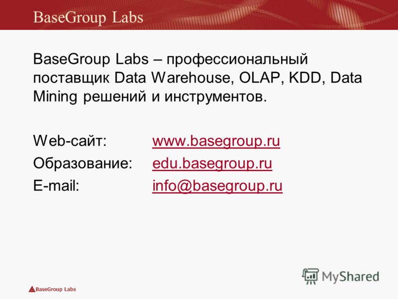 BaseGroup Labs BaseGroup Labs – профессиональный поставщик Data Warehouse, OLAP, KDD, Data Mining решений и инструментов. Web-сайт: www.basegroup.ruwww.basegroup.ru Образование: edu.basegroup.ruedu.basegroup.ru E-mail: info@basegroup.ruinfo@basegroup
