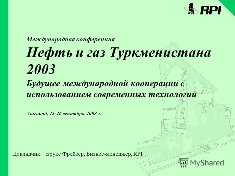 Международная конференция Нефть и газ Туркменистана 2003 Будущее международной кооперации с использованием современных технологий Ашгабад, 25-26 сентября 2003 г. Докладчик: Брукс Фрейзер, Бизнес-менеджер, RPI
