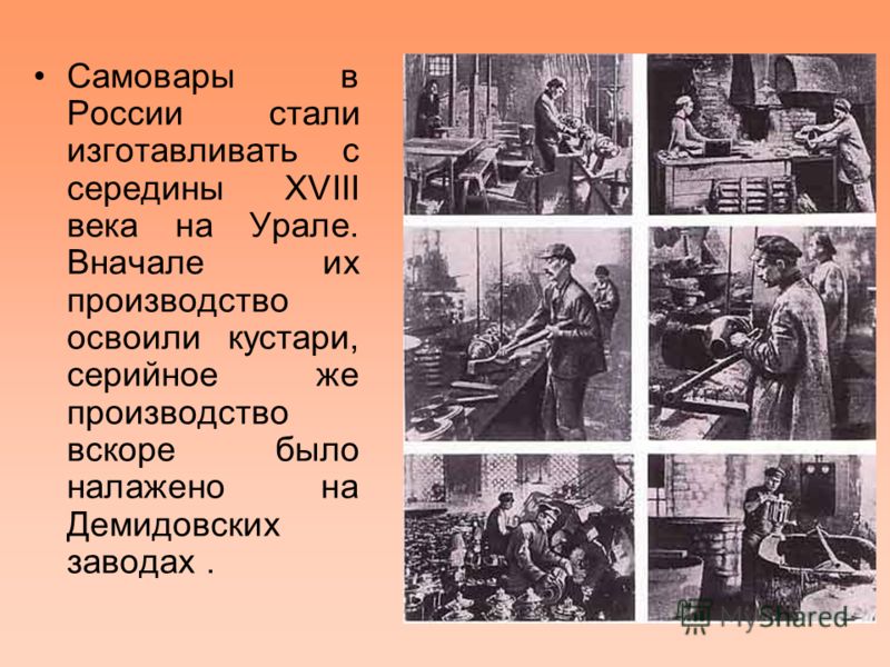 Самовары в России стали изготавливать с середины XVIII века на Урале. Вначале их производство освоили кустари, серийное же производство вскоре было налажено на Демидовских заводах.