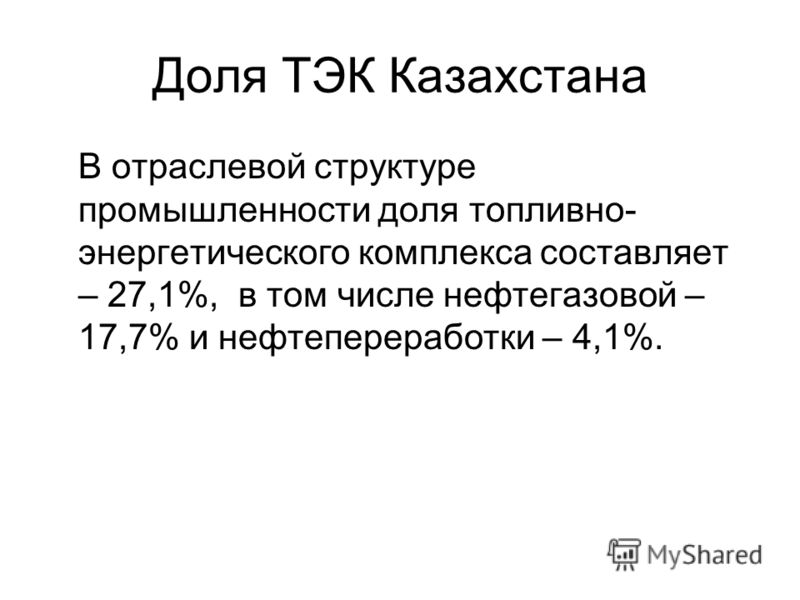 Доля ТЭК Казахстана В отраслевой структуре промышленности доля топливно- энергетического комплекса составляет – 27,1%, в том числе нефтегазовой – 17,7% и нефтепереработки – 4,1%.