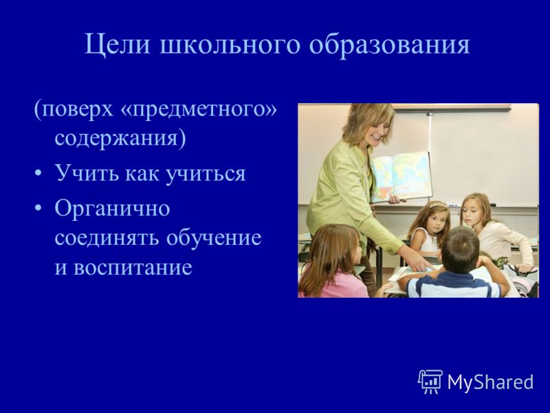 Цели школьного образования (поверх «предметного» содержания) Учить как учиться Органично соединять обучение и воспитание