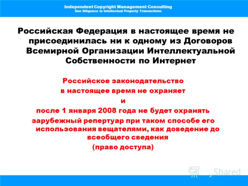 Independent Copyright Management Consulting Due Diligence in Intellectual Property Transactions Российская Федерация в настоящее время не присоединилась ни к одному из Договоров Всемирной Организации Интеллектуальной Собственности по Интернет Российс