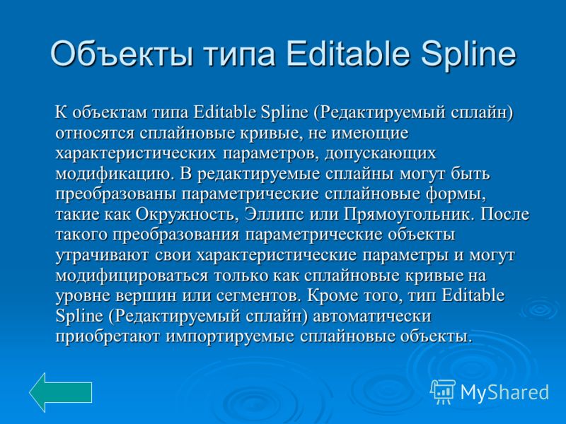 Объекты типа Editable Spline К объектам типа Editable Spline (Редактируемый сплайн) относятся сплайновые кривые, не имеющие характеристических параметров, допускающих модификацию. В редактируемые сплайны могут быть преобразованы параметрические сплай