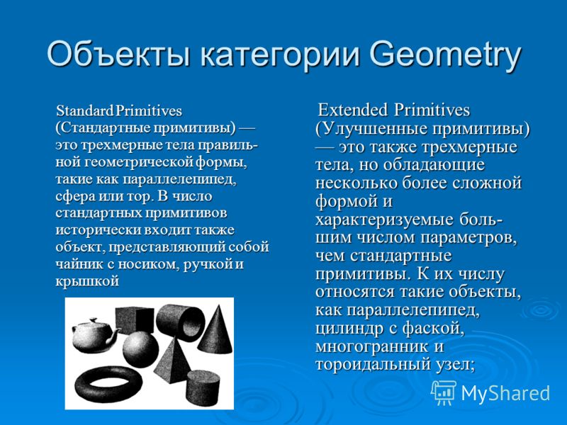 Объекты категории Geometry Standard Primitives (Стандартные примитивы) это трехмерные тела правиль­ ной геометрической формы, такие как параллелепипед, сфера или тор. В число стандартных примитивов исторически входит также объект, пред­ставляющий соб