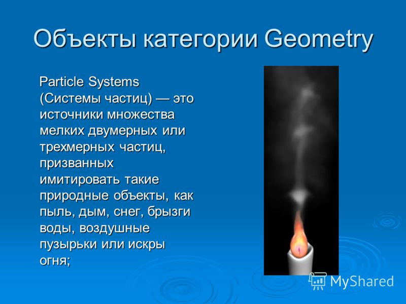 Объекты категории Geometry Particle Systems (Системы частиц) это источники множества мелких двумерных или трехмерных частиц, призванных имитировать такие природные объекты, как пыль, дым, снег, брызги воды, воздушные пузырьки или искры огня; Particle