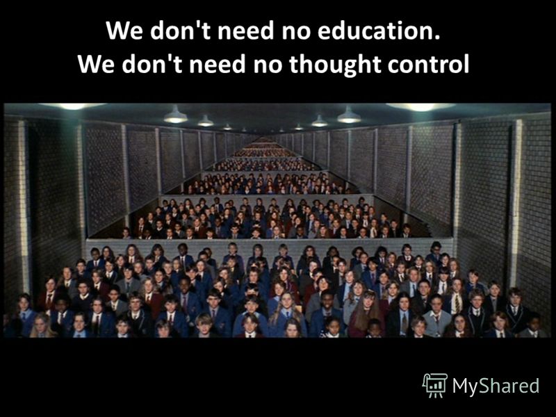 We don't need no education. We don't need no thought control